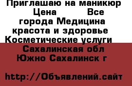 Приглашаю на маникюр  › Цена ­ 500 - Все города Медицина, красота и здоровье » Косметические услуги   . Сахалинская обл.,Южно-Сахалинск г.